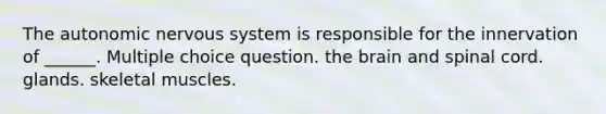 The autonomic nervous system is responsible for the innervation of ______. Multiple choice question. the brain and spinal cord. glands. skeletal muscles.