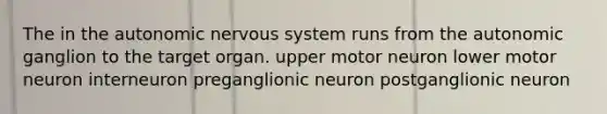 The in the autonomic nervous system runs from the autonomic ganglion to the target organ. upper motor neuron lower motor neuron interneuron preganglionic neuron postganglionic neuron