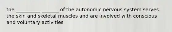 the __________ _______ of the autonomic nervous system serves the skin and skeletal muscles and are involved with conscious and voluntary activities