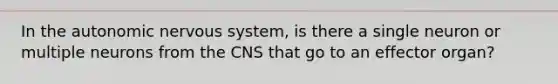 In <a href='https://www.questionai.com/knowledge/kMqcwgxBsH-the-autonomic-nervous-system' class='anchor-knowledge'>the autonomic <a href='https://www.questionai.com/knowledge/kThdVqrsqy-nervous-system' class='anchor-knowledge'>nervous system</a></a>, is there a single neuron or multiple neurons from the CNS that go to an effector organ?