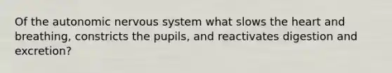 Of the autonomic nervous system what slows the heart and breathing, constricts the pupils, and reactivates digestion and excretion?