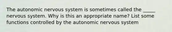 The autonomic nervous system is sometimes called the _____ nervous system. Why is this an appropriate name? List some functions controlled by the autonomic nervous system