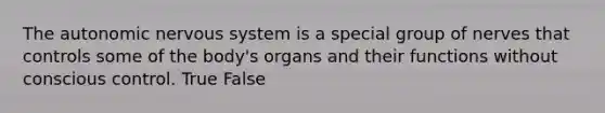 The autonomic nervous system is a special group of nerves that controls some of the body's organs and their functions without conscious control. True False