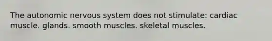 The autonomic nervous system does not stimulate: cardiac muscle. glands. smooth muscles. skeletal muscles.