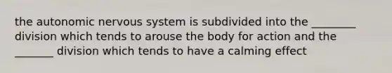 the autonomic nervous system is subdivided into the ________ division which tends to arouse the body for action and the _______ division which tends to have a calming effect