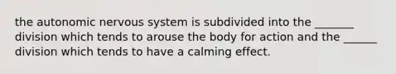 the autonomic nervous system is subdivided into the _______ division which tends to arouse the body for action and the ______ division which tends to have a calming effect.