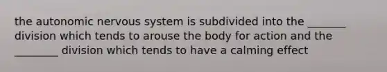 the autonomic nervous system is subdivided into the _______ division which tends to arouse the body for action and the ________ division which tends to have a calming effect