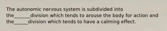 The autonomic nervous system is subdivided into the_______division which tends to arouse the body for action and the______division which tends to have a calming effect.