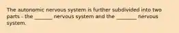 The autonomic nervous system is further subdivided into two parts - the _______ nervous system and the ________ nervous system.