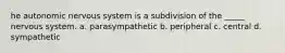 he autonomic nervous system is a subdivision of the _____ nervous system. a. parasympathetic b. peripheral c. central d. sympathetic