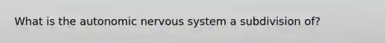 What is the autonomic nervous system a subdivision of?