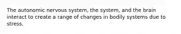 The autonomic nervous system, the system, and the brain interact to create a range of changes in bodily systems due to stress.