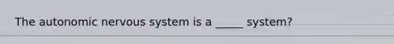 The autonomic nervous system is a _____ system?