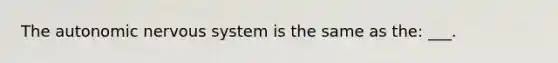 The autonomic nervous system is the same as the: ___.