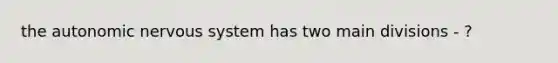 the autonomic nervous system has two main divisions - ?