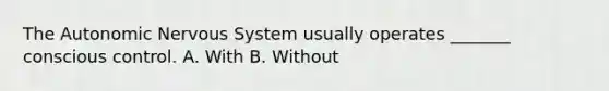 The Autonomic Nervous System usually operates _______ conscious control. A. With B. Without