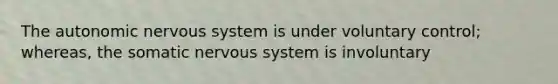 <a href='https://www.questionai.com/knowledge/kMqcwgxBsH-the-autonomic-nervous-system' class='anchor-knowledge'>the autonomic <a href='https://www.questionai.com/knowledge/kThdVqrsqy-nervous-system' class='anchor-knowledge'>nervous system</a></a> is under voluntary control; whereas, the somatic nervous system is involuntary