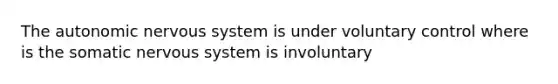 The autonomic nervous system is under voluntary control where is the somatic nervous system is involuntary