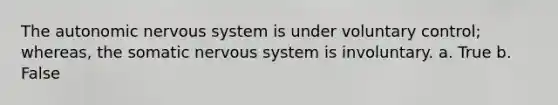 The autonomic nervous system is under voluntary control; whereas, the somatic nervous system is involuntary. a. True b. False