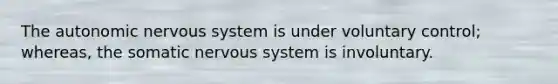 <a href='https://www.questionai.com/knowledge/kMqcwgxBsH-the-autonomic-nervous-system' class='anchor-knowledge'>the autonomic <a href='https://www.questionai.com/knowledge/kThdVqrsqy-nervous-system' class='anchor-knowledge'>nervous system</a></a> is under voluntary control; whereas, the somatic nervous system is involuntary.