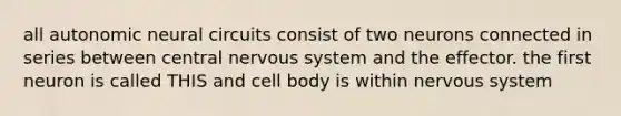 all autonomic neural circuits consist of two neurons connected in series between central <a href='https://www.questionai.com/knowledge/kThdVqrsqy-nervous-system' class='anchor-knowledge'>nervous system</a> and the effector. the first neuron is called THIS and cell body is within nervous system