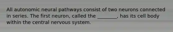 All autonomic neural pathways consist of two neurons connected in series. The first neuron, called the ________, has its cell body within the central nervous system.