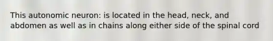 This autonomic neuron: is located in the head, neck, and abdomen as well as in chains along either side of the spinal cord