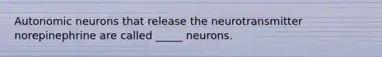 Autonomic neurons that release the neurotransmitter norepinephrine are called _____ neurons.