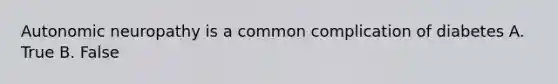 Autonomic neuropathy is a common complication of diabetes A. True B. False