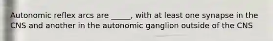 Autonomic reflex arcs are _____, with at least one synapse in the CNS and another in the autonomic ganglion outside of the CNS