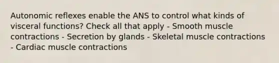 Autonomic reflexes enable the ANS to control what kinds of visceral functions? Check all that apply - Smooth muscle contractions - Secretion by glands - Skeletal muscle contractions - Cardiac muscle contractions