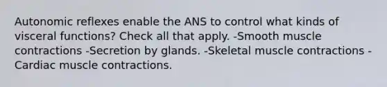 Autonomic reflexes enable the ANS to control what kinds of visceral functions? Check all that apply. -Smooth muscle contractions -Secretion by glands. -Skeletal muscle contractions -Cardiac muscle contractions.