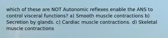 which of these are NOT Autonomic reflexes enable the ANS to control visceral functions? a) Smooth muscle contractions b) Secretion by glands. c) Cardiac muscle contractions. d) Skeletal muscle contractions