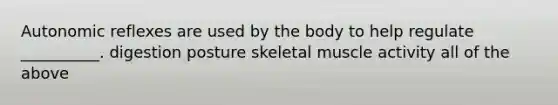 Autonomic reflexes are used by the body to help regulate __________. digestion posture skeletal muscle activity all of the above