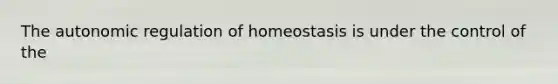 The autonomic regulation of homeostasis is under the control of the