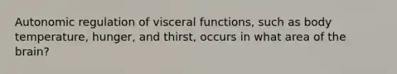 Autonomic regulation of visceral functions, such as body temperature, hunger, and thirst, occurs in what area of the brain?