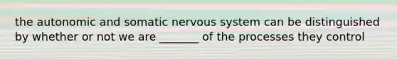 the autonomic and somatic nervous system can be distinguished by whether or not we are _______ of the processes they control