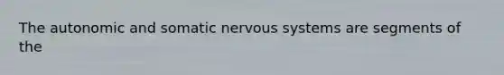 The autonomic and somatic nervous systems are segments of the