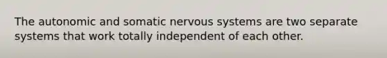 The autonomic and somatic nervous systems are two separate systems that work totally independent of each other.