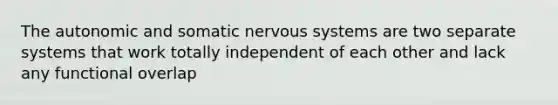 The autonomic and somatic <a href='https://www.questionai.com/knowledge/kThdVqrsqy-nervous-system' class='anchor-knowledge'>nervous system</a>s are two separate systems that work totally independent of each other and lack any functional overlap