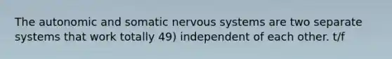 The autonomic and somatic nervous systems are two separate systems that work totally 49) independent of each other. t/f