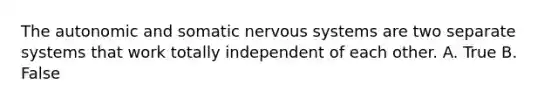 The autonomic and somatic nervous systems are two separate systems that work totally independent of each other. A. True B. False