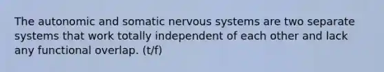 The autonomic and somatic nervous systems are two separate systems that work totally independent of each other and lack any functional overlap. (t/f)