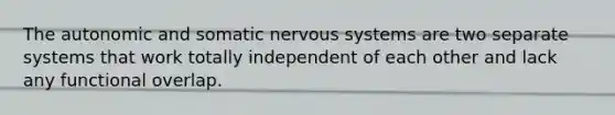 The autonomic and somatic <a href='https://www.questionai.com/knowledge/kThdVqrsqy-nervous-system' class='anchor-knowledge'>nervous system</a>s are two separate systems that work totally independent of each other and lack any functional overlap.