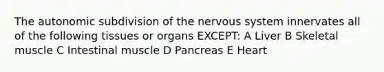 The autonomic subdivision of the nervous system innervates all of the following tissues or organs EXCEPT: A Liver B Skeletal muscle C Intestinal muscle D Pancreas E Heart