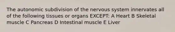 The autonomic subdivision of the nervous system innervates all of the following tissues or organs EXCEPT: A Heart B Skeletal muscle C Pancreas D Intestinal muscle E Liver