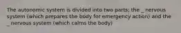 The autonomic system is divided into two parts; the _ nervous system (which prepares the body for emergency action) and the _ nervous system (which calms the body)