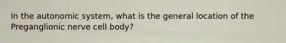 In the autonomic system, what is the general location of the Preganglionic nerve cell body?