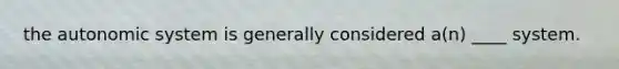 the autonomic system is generally considered a(n) ____ system.