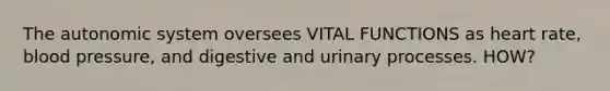The autonomic system oversees VITAL FUNCTIONS as heart rate, blood pressure, and digestive and urinary processes. HOW?